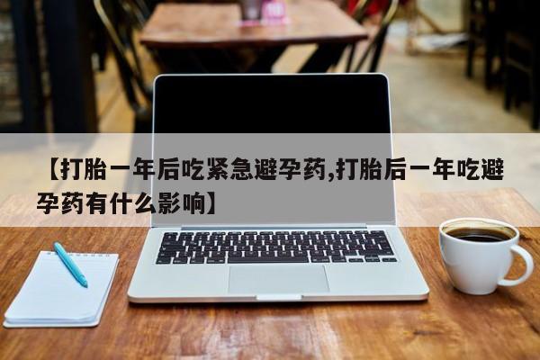 打胎药微信购买官方正品【打胎一年后吃紧急避孕药,打胎后一年吃避孕药有什么影响】