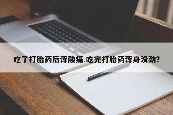 打胎药微信购买官方正品吃了打胎药后浑酸痛.吃完打胎药浑身没劲？