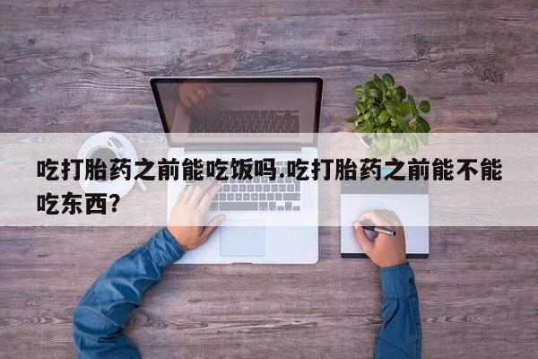 打胎药微信购买官方正品吃打胎药之前能吃饭吗.吃打胎药之前能不能吃东西？