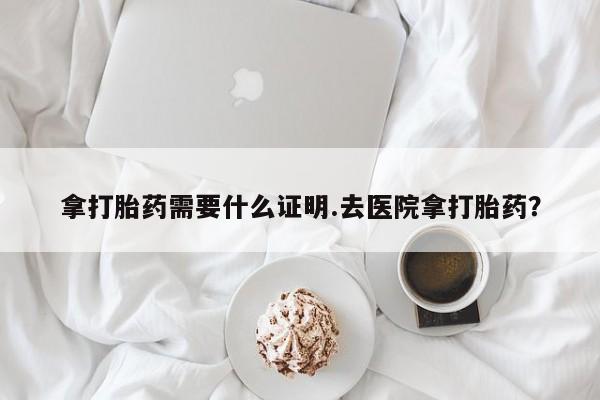 打胎药微信购买官方正品拿打胎药需要什么证明.去医院拿打胎药？