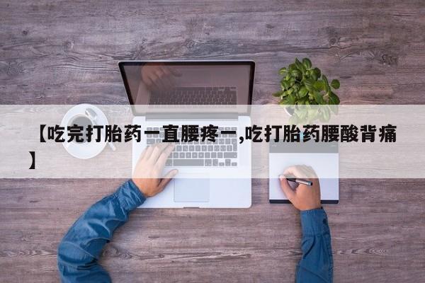 打胎药微信购买官方正品【吃完打胎药一直腰疼一,吃打胎药腰酸背痛】