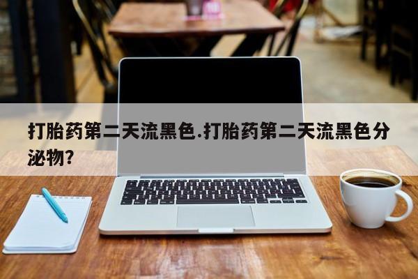 打胎药微信购买官方正品打胎药第二天流黑色.打胎药第二天流黑色分泌物？