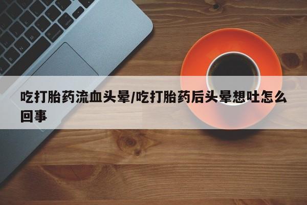 打胎药微信购买官方正品吃打胎药流血头晕/吃打胎药后头晕想吐怎么回事