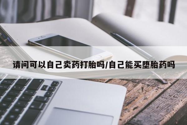 打胎药微信购买官方正品请问可以自己卖药打胎吗/自己能买堕胎药吗