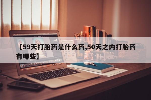 打胎药微信购买官方正品【59天打胎药是什么药,50天之内打胎药有哪些】
