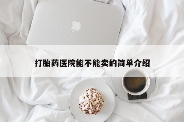 打胎药微信购买官方正品打胎药医院能不能卖的简单介绍