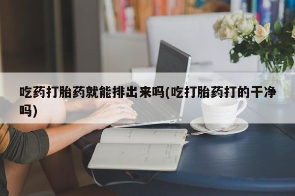 打胎药微信购买官方正品吃药打胎药就能排出来吗(吃打胎药打的干净吗)