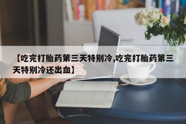 打胎药微信购买官方正品【吃完打胎药第三天特别冷,吃完打胎药第三天特别冷还出血】