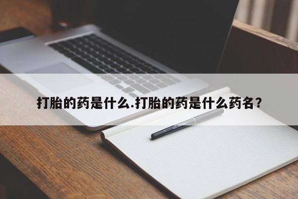 打胎药微信购买官方正品打胎的药是什么.打胎的药是什么药名？