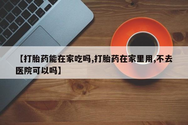 打胎药微信购买官方正品【打胎药能在家吃吗,打胎药在家里用,不去医院可以吗】