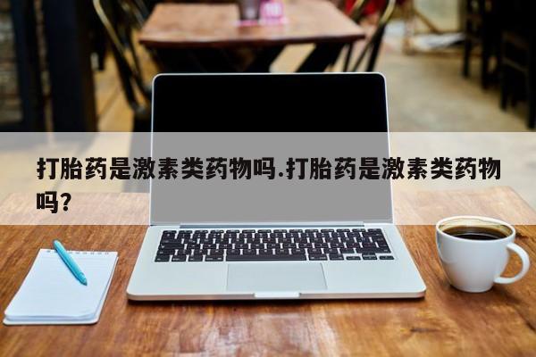 打胎药微信购买官方正品打胎药是激素类药物吗.打胎药是激素类药物吗？