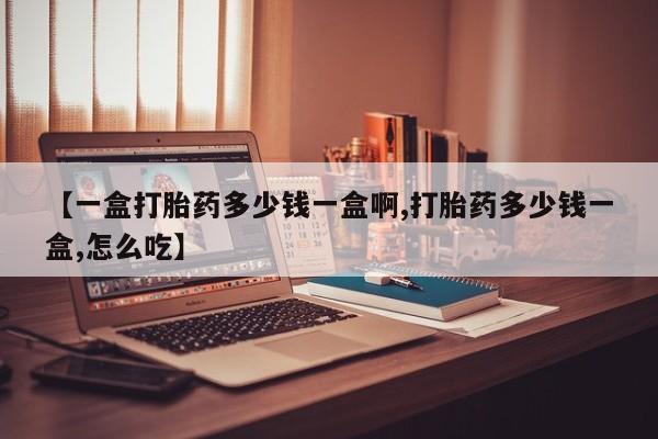 打胎药微信购买官方正品【一盒打胎药多少钱一盒啊,打胎药多少钱一盒,怎么吃】