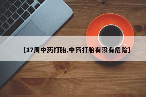 打胎药微信购买官方正品【17周中药打胎,中药打胎有没有危险】