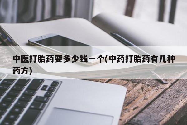 打胎药微信购买官方正品中医打胎药要多少钱一个(中药打胎药有几种药方)