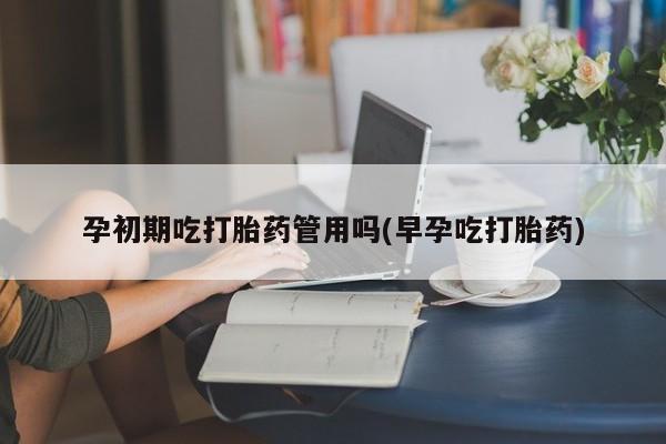打胎药微信购买官方正品孕初期吃打胎药管用吗(早孕吃打胎药)
