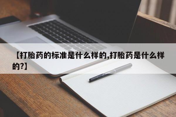 打胎药微信购买官方正品【打胎药的标准是什么样的,打胎药是什么样的?】