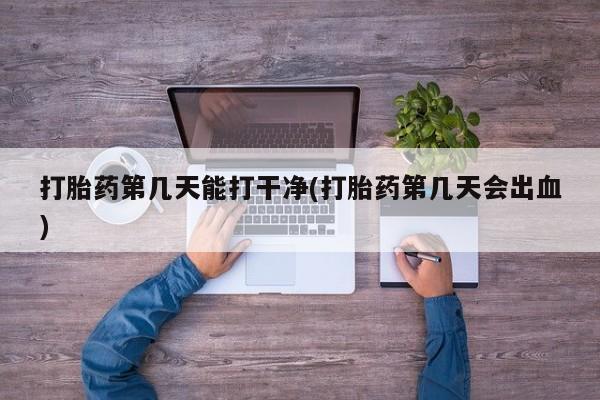 打胎药微信购买官方正品打胎药第几天能打干净(打胎药第几天会出血)