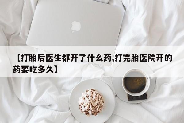 打胎药微信购买官方正品【打胎后医生都开了什么药,打完胎医院开的药要吃多久】