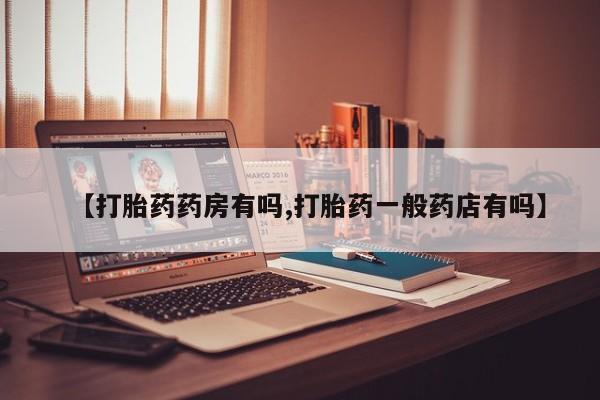 打胎药微信购买官方正品【打胎药药房有吗,打胎药一般药店有吗】