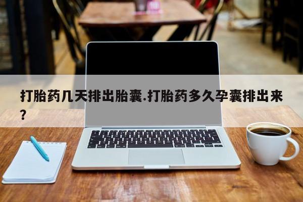 打胎药微信购买官方正品打胎药几天排出胎囊.打胎药多久孕囊排出来？
