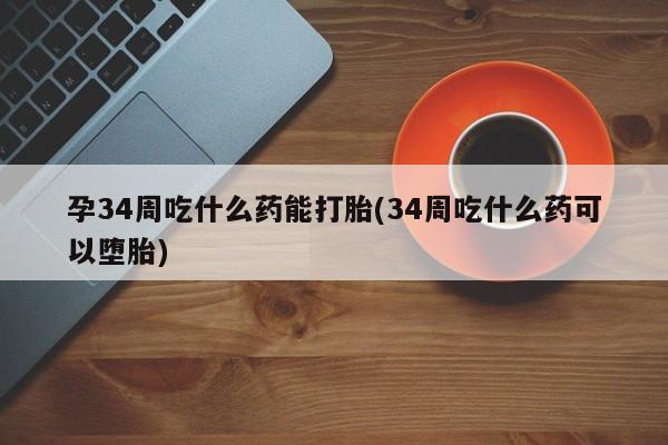 打胎药微信购买官方正品孕34周吃什么药能打胎(34周吃什么药可以堕胎)