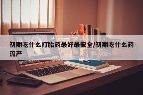 打胎药微信购买官方正品初期吃什么打胎药最好最安全/初期吃什么药流产