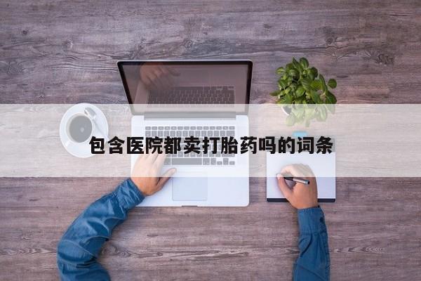 打胎药微信购买官方正品包含医院都卖打胎药吗的词条