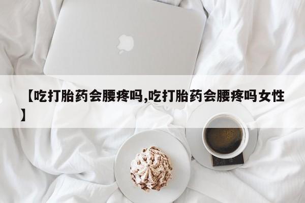 打胎药微信购买官方正品【吃打胎药会腰疼吗,吃打胎药会腰疼吗女性】