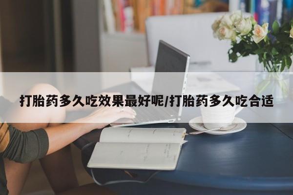 打胎药微信购买官方正品打胎药多久吃效果最好呢/打胎药多久吃合适