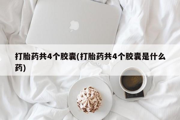 打胎药微信购买官方正品打胎药共4个胶囊(打胎药共4个胶囊是什么药)