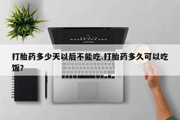打胎药微信购买官方正品打胎药多少天以后不能吃.打胎药多久可以吃饭？