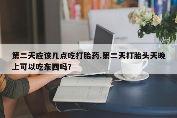 打胎药微信购买官方正品第二天应该几点吃打胎药.第二天打胎头天晚上可以吃东西吗？