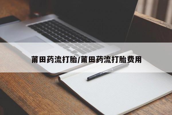 打胎药微信购买官方正品莆田药流打胎/莆田药流打胎费用