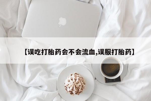 打胎药微信购买官方正品【误吃打胎药会不会流血,误服打胎药】
