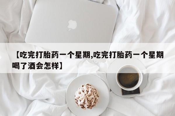 打胎药微信购买官方正品【吃完打胎药一个星期,吃完打胎药一个星期喝了酒会怎样】
