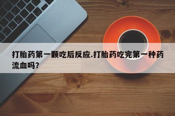 打胎药微信购买官方正品打胎药第一颗吃后反应.打胎药吃完第一种药流血吗？