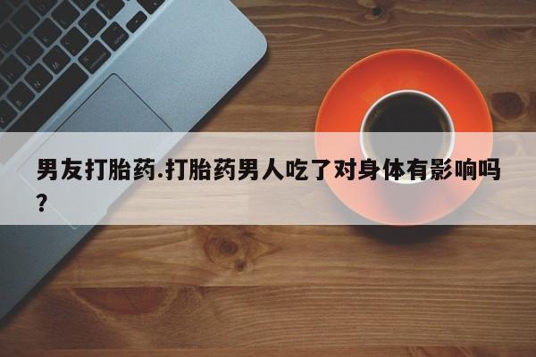 打胎药微信购买官方正品男友打胎药.打胎药男人吃了对身体有影响吗？