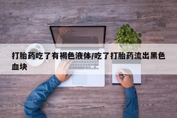 打胎药微信购买官方正品打胎药吃了有褐色液体/吃了打胎药流出黑色血块