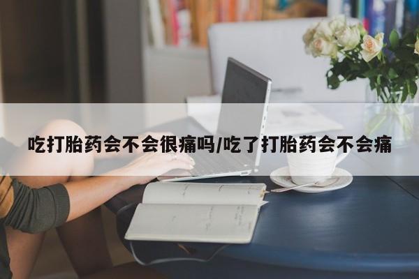 打胎药微信购买官方正品吃打胎药会不会很痛吗/吃了打胎药会不会痛