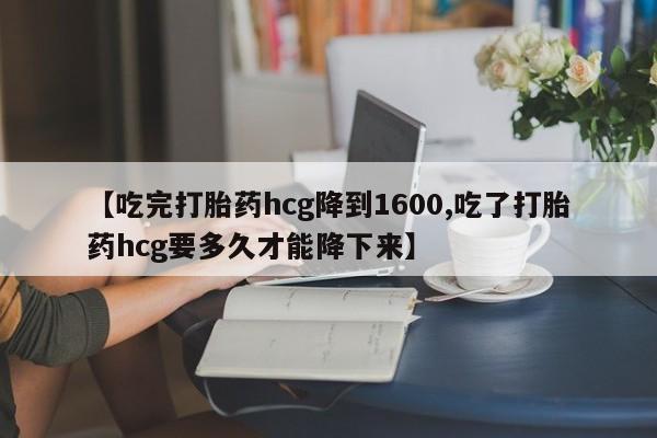 打胎药微信购买官方正品【吃完打胎药hcg降到1600,吃了打胎药hcg要多久才能降下来】