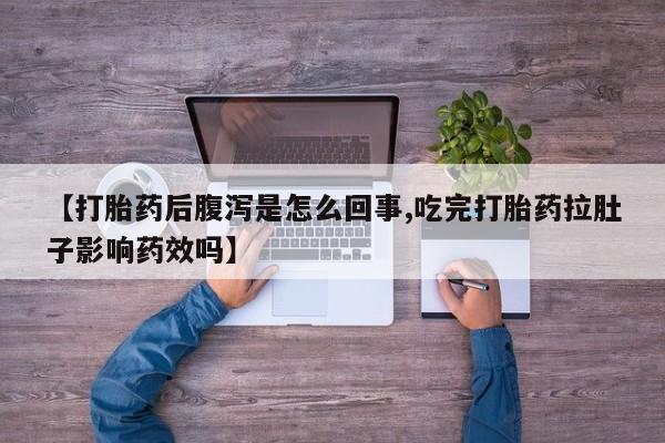 打胎药微信购买官方正品【打胎药后腹泻是怎么回事,吃完打胎药拉肚子影响药效吗】