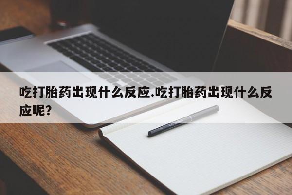 打胎药微信购买官方正品吃打胎药出现什么反应.吃打胎药出现什么反应呢？