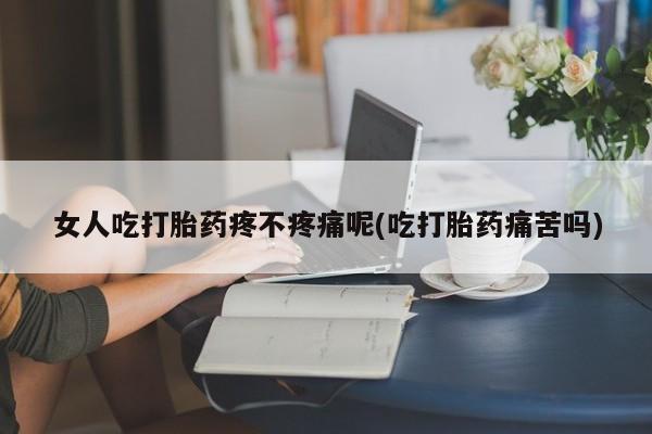 打胎药微信购买官方正品女人吃打胎药疼不疼痛呢(吃打胎药痛苦吗)