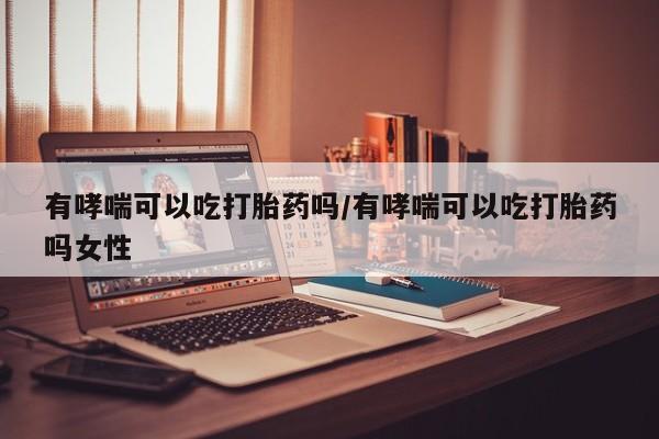 打胎药微信购买官方正品有哮喘可以吃打胎药吗/有哮喘可以吃打胎药吗女性