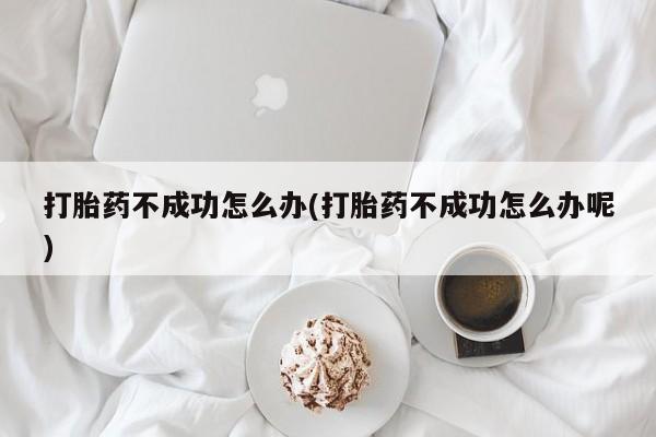 打胎药微信购买官方正品打胎药不成功怎么办(打胎药不成功怎么办呢)