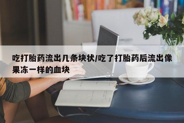 打胎药微信购买官方正品吃打胎药流出几条块状/吃了打胎药后流出像果冻一样的血块