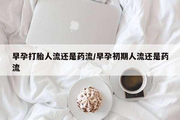 打胎药微信购买官方正品早孕打胎人流还是药流/早孕初期人流还是药流