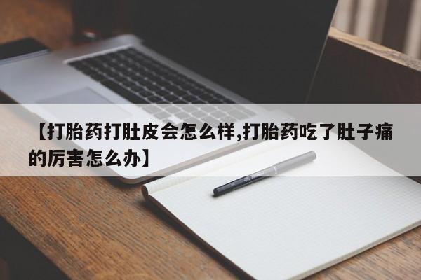 打胎药微信购买官方正品【打胎药打肚皮会怎么样,打胎药吃了肚子痛的厉害怎么办】