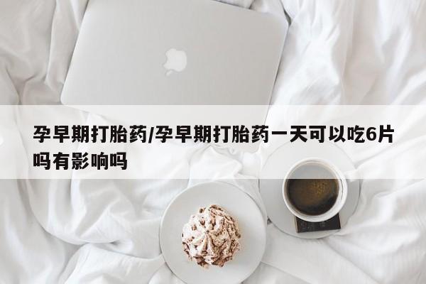 打胎药微信购买官方正品孕早期打胎药/孕早期打胎药一天可以吃6片吗有影响吗