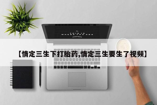 打胎药微信购买官方正品【情定三生下打胎药,情定三生要生了视频】